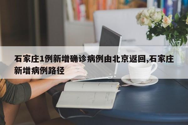 石家庄1例新增确诊病例由北京返回,石家庄新增病例路径