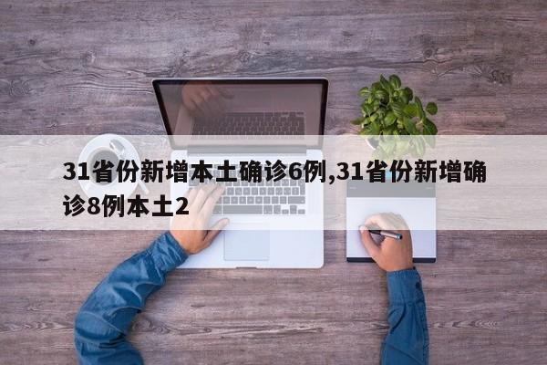31省份新增本土确诊6例,31省份新增确诊8例本土2