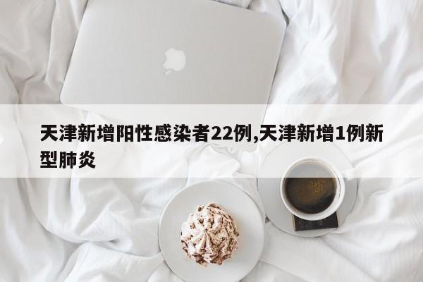 天津新增阳性感染者22例,天津新增1例新型肺炎