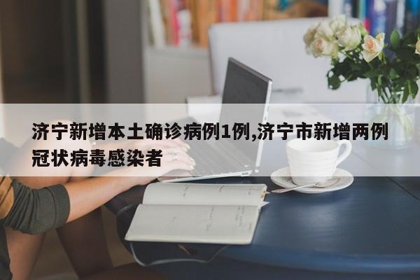 济宁新增本土确诊病例1例,济宁市新增两例冠状病毒感染者