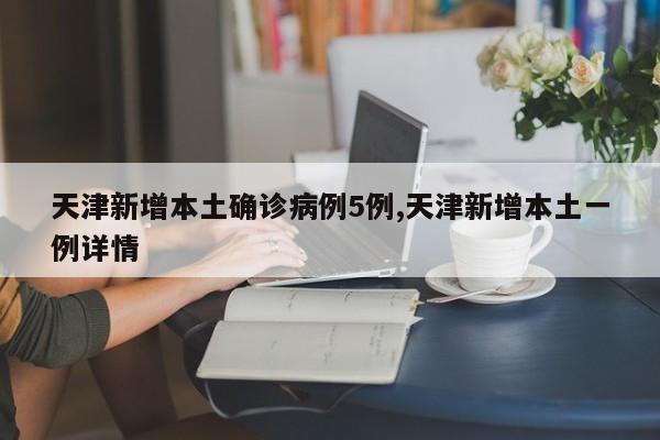 天津新增本土确诊病例5例,天津新增本土一例详情