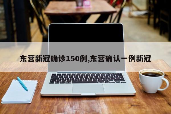 东营新冠确诊150例,东营确认一例新冠