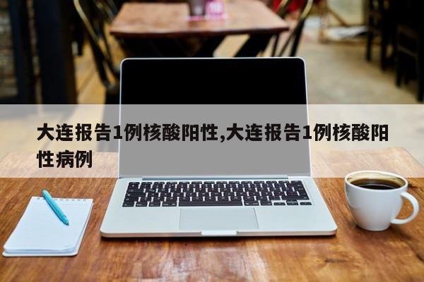 大连报告1例核酸阳性,大连报告1例核酸阳性病例