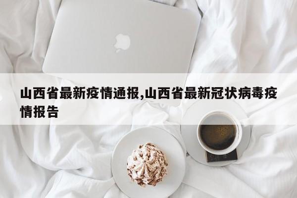 山西省最新疫情通报,山西省最新冠状病毒疫情报告