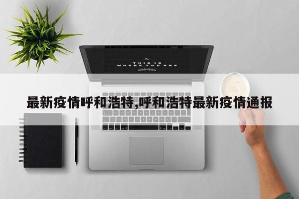 最新疫情呼和浩特,呼和浩特最新疫情通报