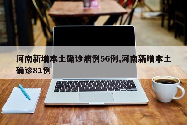 河南新增本土确诊病例56例,河南新增本土确诊81例