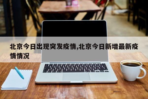 北京今日出现突发疫情,北京今日新增最新疫情情况