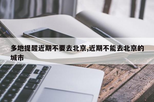 多地提醒近期不要去北京,近期不能去北京的城市