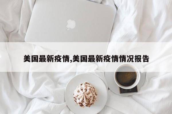 美国最新疫情,美国最新疫情情况报告
