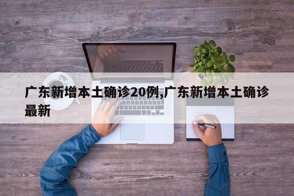 广东新增本土确诊20例,广东新增本土确诊最新