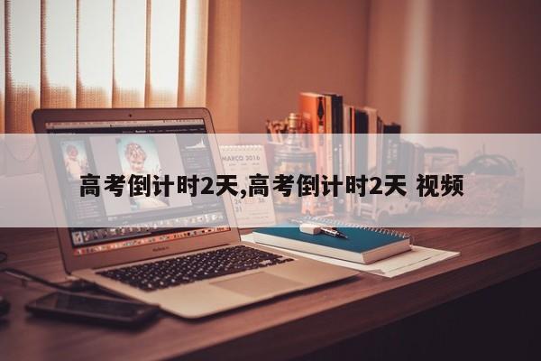 高考倒计时2天,高考倒计时2天 视频