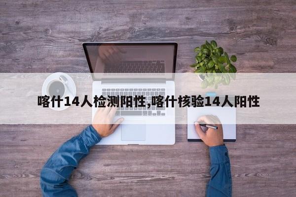 喀什14人检测阳性,喀什核验14人阳性