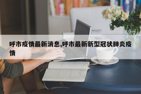 呼市疫情最新消息,呼市最新新型冠状肺炎疫情