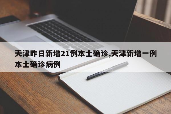 天津昨日新增21例本土确诊,天津新增一例本土确诊病例