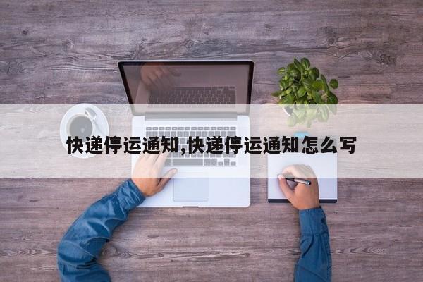 快递停运通知,快递停运通知怎么写