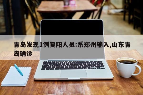 青岛发现1例复阳人员:系郑州输入,山东青岛确诊