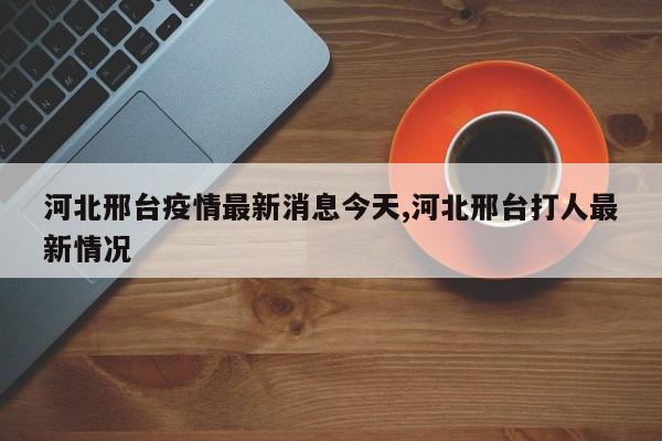 河北邢台疫情最新消息今天,河北邢台打人最新情况