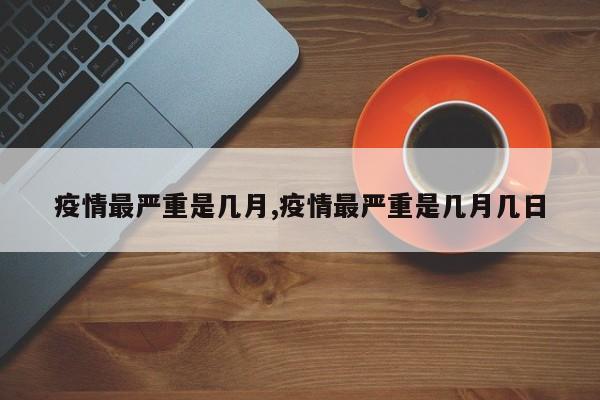 疫情最严重是几月,疫情最严重是几月几日