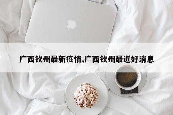 广西钦州最新疫情,广西钦州最近好消息