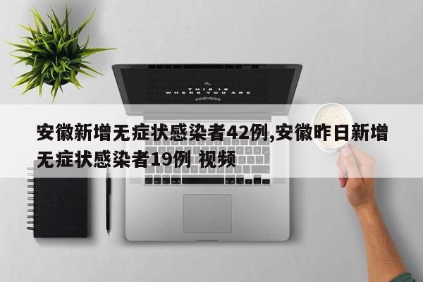 安徽新增无症状感染者42例,安徽昨日新增无症状感染者19例 视频