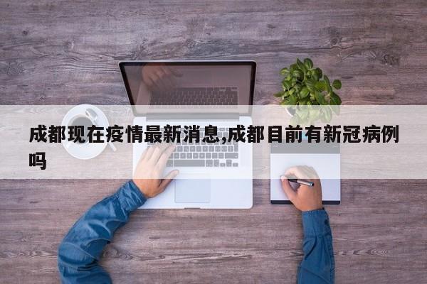 成都现在疫情最新消息,成都目前有新冠病例吗