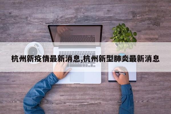 杭州新疫情最新消息,杭州新型肺炎最新消息